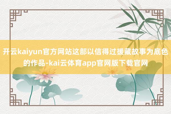 开云kaiyun官方网站这部以信得过援藏故事为底色的作品-kai云体育app官网版下载官网