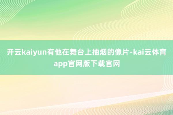开云kaiyun有他在舞台上抽烟的像片-kai云体育app官网版下载官网