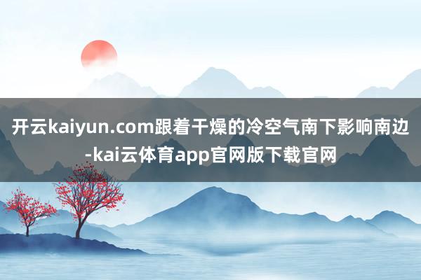 开云kaiyun.com跟着干燥的冷空气南下影响南边-kai云体育app官网版下载官网