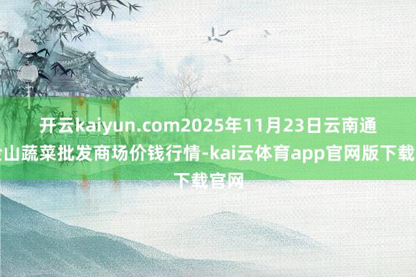 开云kaiyun.com2025年11月23日云南通海金山蔬菜批发商场价钱行情-kai云体育app官网版下载官网