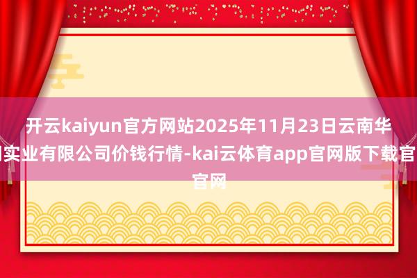 开云kaiyun官方网站2025年11月23日云南华潮实业有限公司价钱行情-kai云体育app官网版下载官网