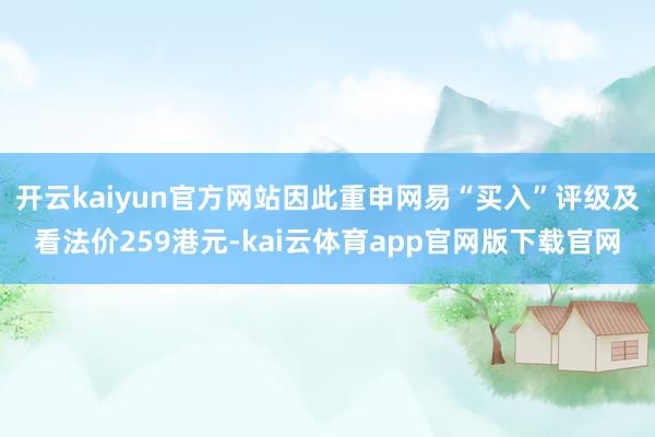 开云kaiyun官方网站因此重申网易“买入”评级及看法价259港元-kai云体育app官网版下载官网