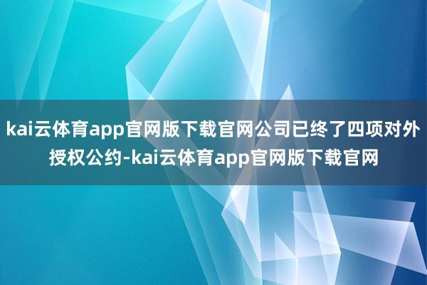kai云体育app官网版下载官网公司已终了四项对外授权公约-kai云体育app官网版下载官网