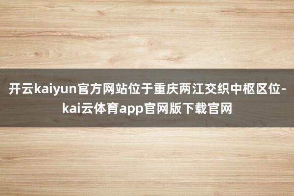 开云kaiyun官方网站位于重庆两江交织中枢区位-kai云体育app官网版下载官网