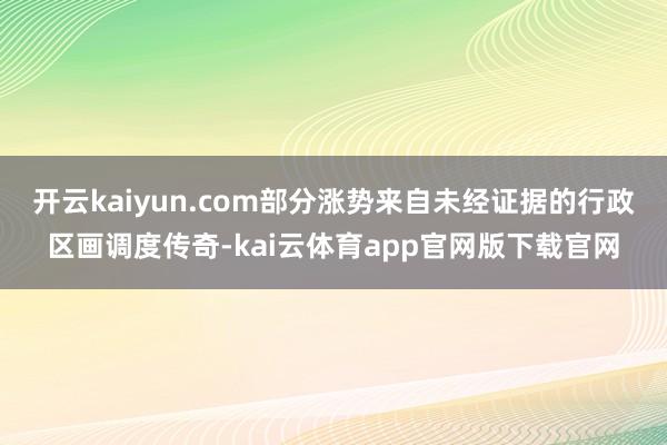 开云kaiyun.com部分涨势来自未经证据的行政区画调度传奇-kai云体育app官网版下载官网