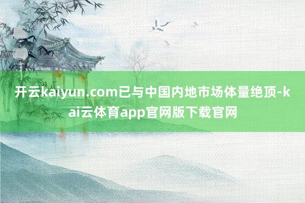 开云kaiyun.com已与中国内地市场体量绝顶-kai云体育app官网版下载官网