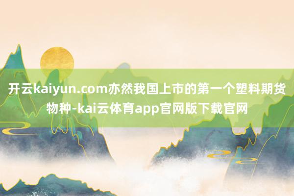 开云kaiyun.com亦然我国上市的第一个塑料期货物种-kai云体育app官网版下载官网