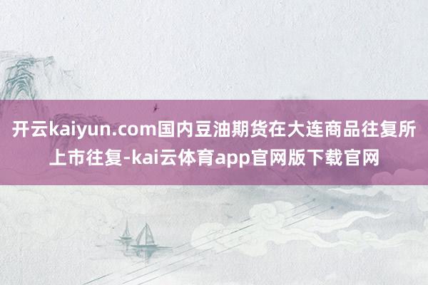 开云kaiyun.com国内豆油期货在大连商品往复所上市往复-kai云体育app官网版下载官网