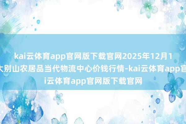 kai云体育app官网版下载官网2025年12月18日河南金牛大别山农居品当代物流中心价钱行情-kai云体育app官网版下载官网