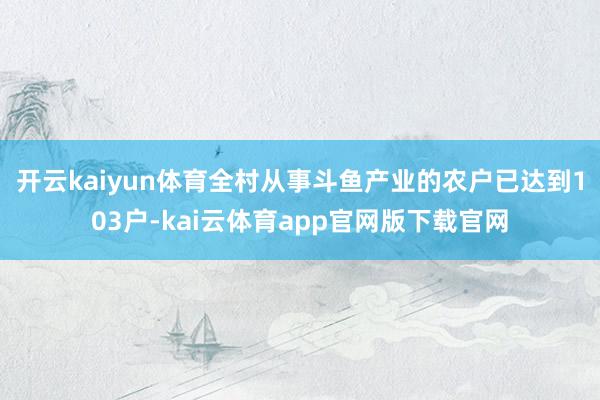 开云kaiyun体育全村从事斗鱼产业的农户已达到103户-kai云体育app官网版下载官网