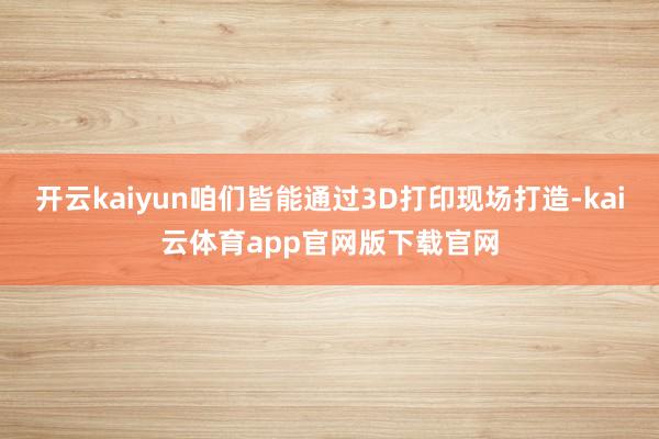 开云kaiyun咱们皆能通过3D打印现场打造-kai云体育app官网版下载官网