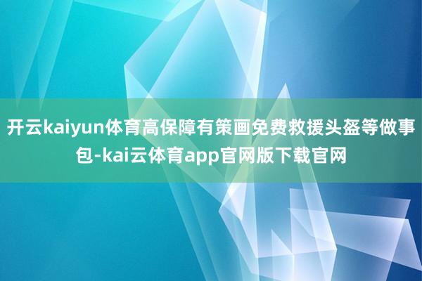 开云kaiyun体育高保障有策画免费救援头盔等做事包-kai云体育app官网版下载官网