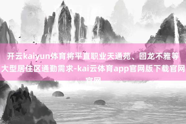 开云kaiyun体育将平直职业天通苑、回龙不雅等大型居住区通勤需求-kai云体育app官网版下载官网