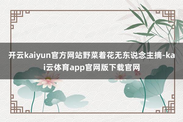 开云kaiyun官方网站野菜着花无东说念主摘-kai云体育app官网版下载官网