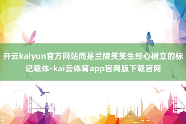 开云kaiyun官方网站而是兰陵笑笑生经心树立的标记载体-kai云体育app官网版下载官网