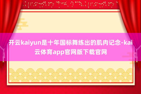 开云kaiyun是十年国标舞练出的肌肉记念-kai云体育app官网版下载官网