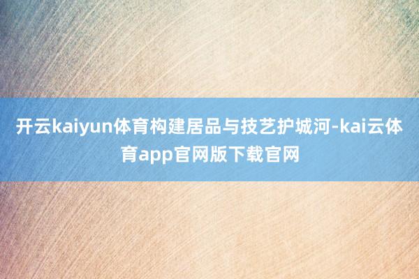 开云kaiyun体育构建居品与技艺护城河-kai云体育app官网版下载官网