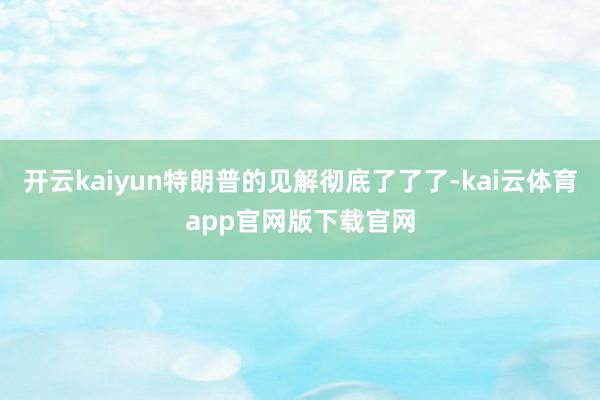 开云kaiyun特朗普的见解彻底了了了-kai云体育app官网版下载官网