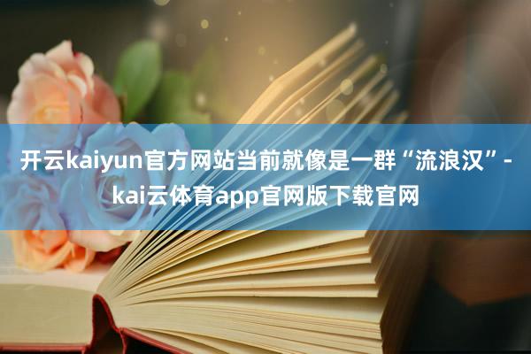 开云kaiyun官方网站当前就像是一群“流浪汉”-kai云体育app官网版下载官网