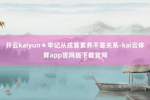 开云kaiyun★牢记从戎靠素养不靠关系-kai云体育app官网版下载官网