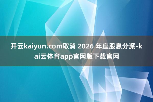开云kaiyun.com取消 2026 年度股息分派-kai云体育app官网版下载官网