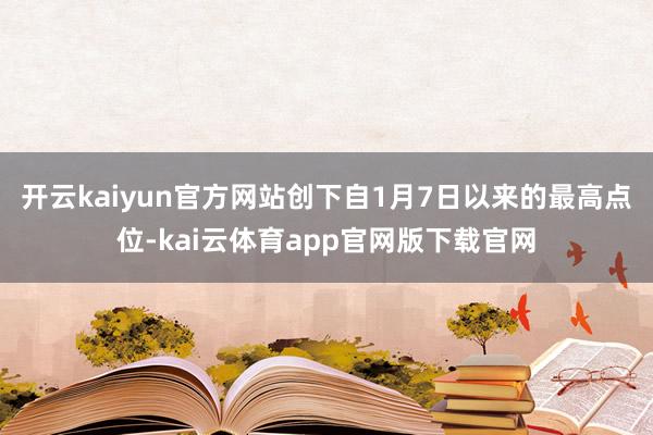 开云kaiyun官方网站创下自1月7日以来的最高点位-kai云体育app官网版下载官网