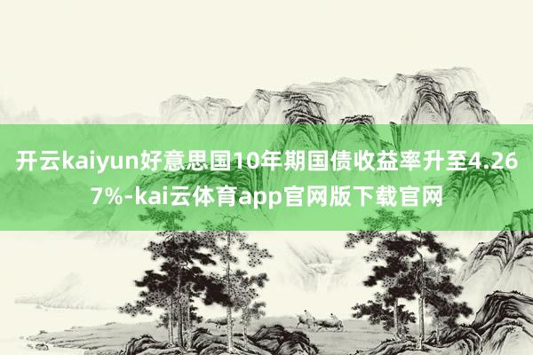 开云kaiyun好意思国10年期国债收益率升至4.267%-kai云体育app官网版下载官网