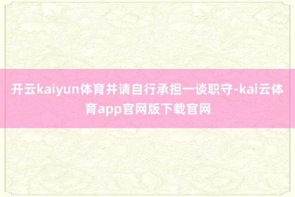 开云kaiyun体育并请自行承担一谈职守-kai云体育app官网版下载官网