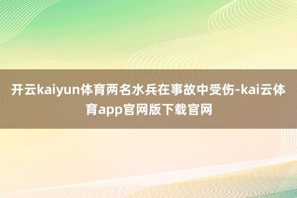 开云kaiyun体育两名水兵在事故中受伤-kai云体育app官网版下载官网